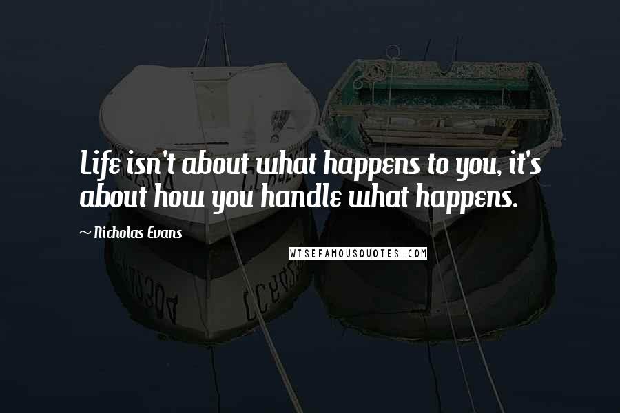 Nicholas Evans Quotes: Life isn't about what happens to you, it's about how you handle what happens.