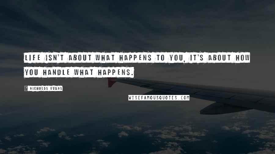 Nicholas Evans Quotes: Life isn't about what happens to you, it's about how you handle what happens.