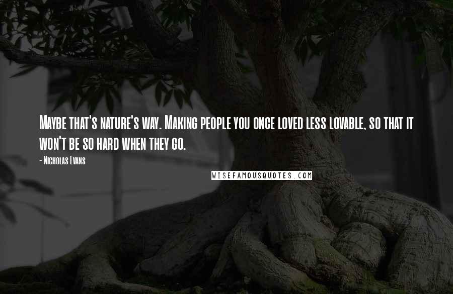 Nicholas Evans Quotes: Maybe that's nature's way. Making people you once loved less lovable, so that it won't be so hard when they go.