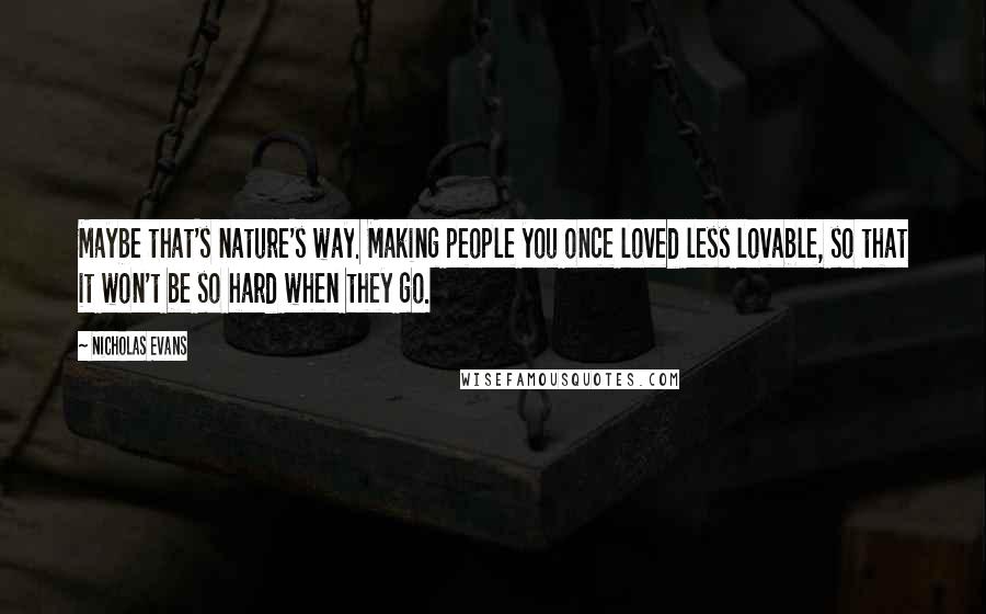 Nicholas Evans Quotes: Maybe that's nature's way. Making people you once loved less lovable, so that it won't be so hard when they go.
