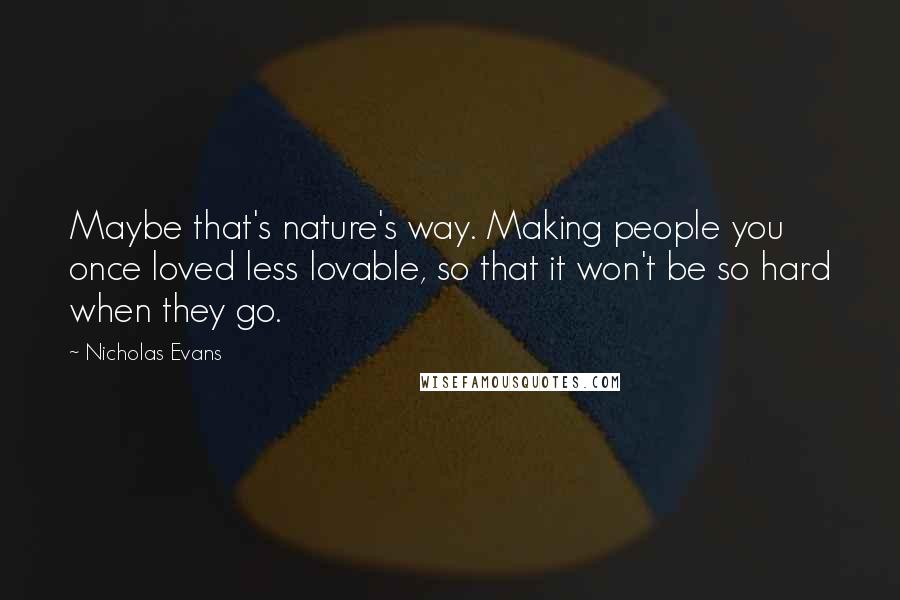 Nicholas Evans Quotes: Maybe that's nature's way. Making people you once loved less lovable, so that it won't be so hard when they go.