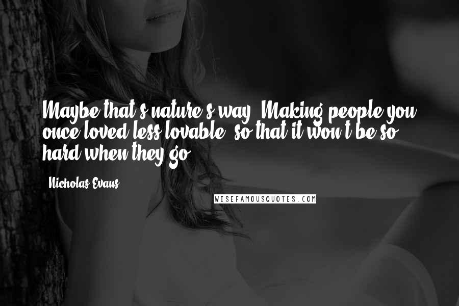 Nicholas Evans Quotes: Maybe that's nature's way. Making people you once loved less lovable, so that it won't be so hard when they go.