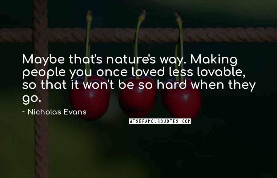 Nicholas Evans Quotes: Maybe that's nature's way. Making people you once loved less lovable, so that it won't be so hard when they go.