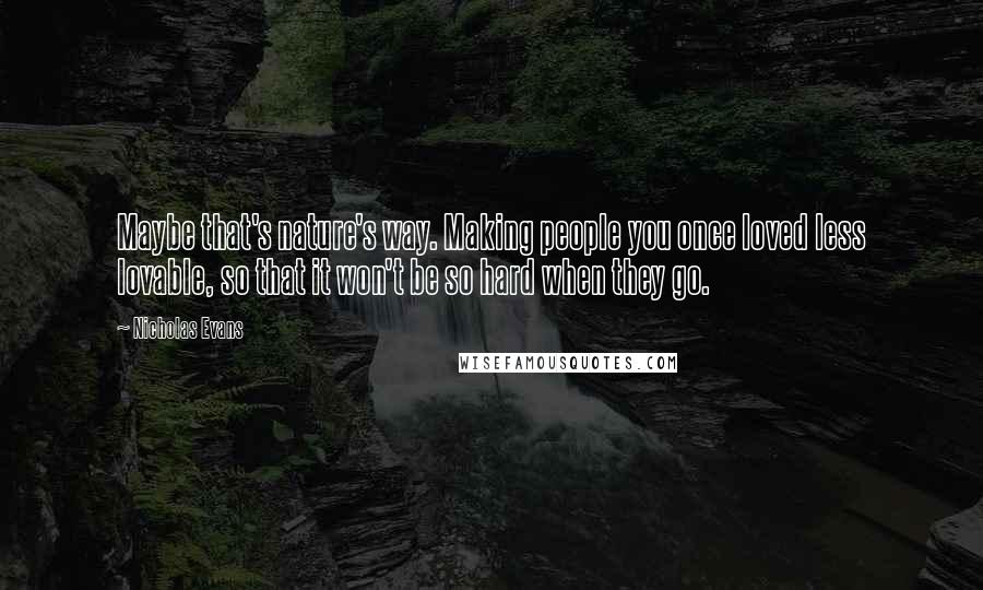 Nicholas Evans Quotes: Maybe that's nature's way. Making people you once loved less lovable, so that it won't be so hard when they go.