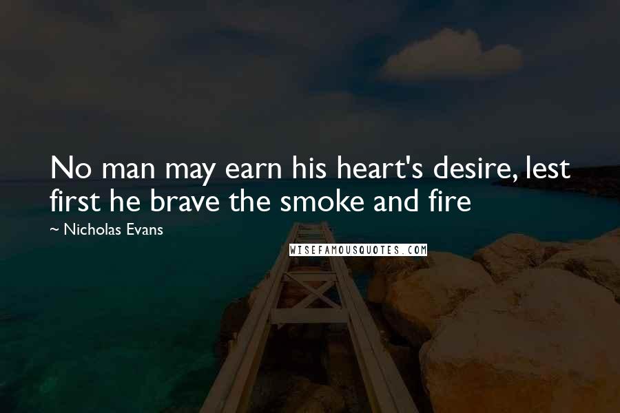 Nicholas Evans Quotes: No man may earn his heart's desire, lest first he brave the smoke and fire