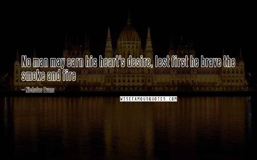 Nicholas Evans Quotes: No man may earn his heart's desire, lest first he brave the smoke and fire