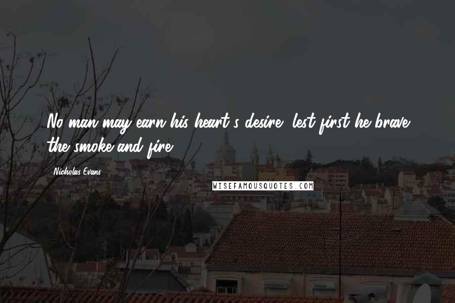 Nicholas Evans Quotes: No man may earn his heart's desire, lest first he brave the smoke and fire