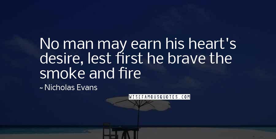 Nicholas Evans Quotes: No man may earn his heart's desire, lest first he brave the smoke and fire