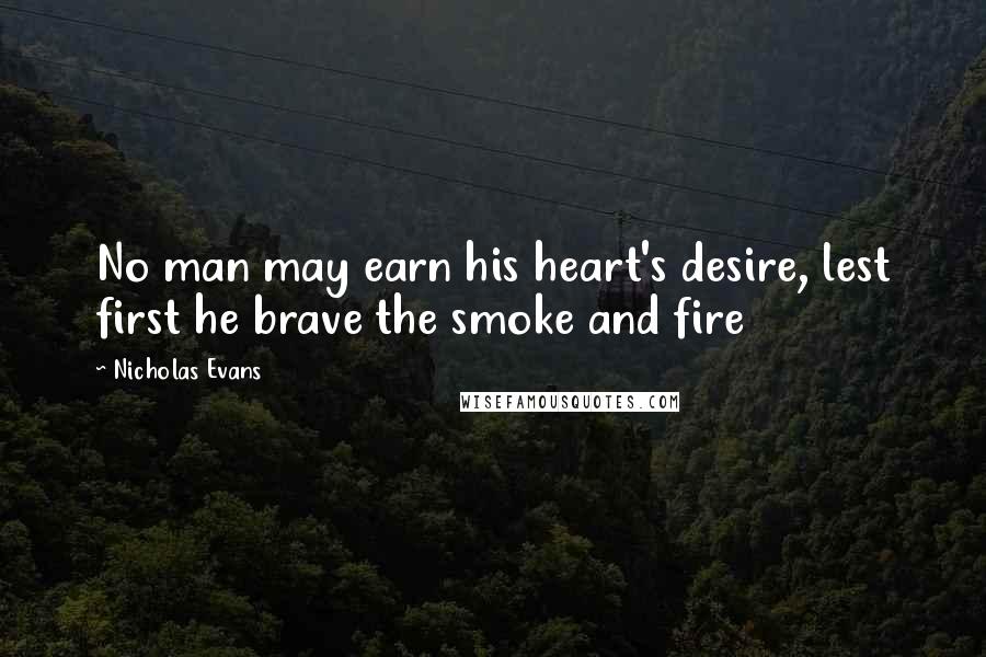 Nicholas Evans Quotes: No man may earn his heart's desire, lest first he brave the smoke and fire