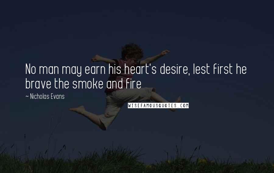 Nicholas Evans Quotes: No man may earn his heart's desire, lest first he brave the smoke and fire