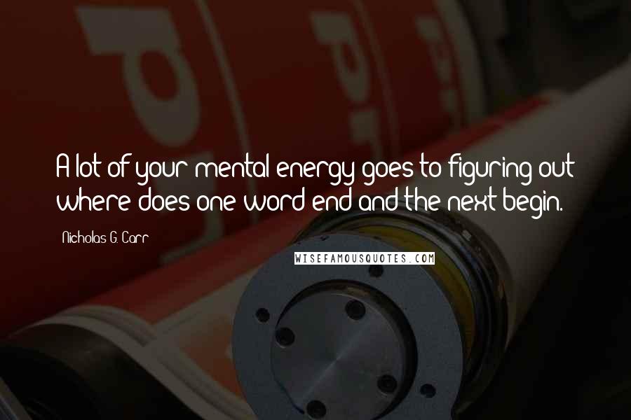 Nicholas G. Carr Quotes: A lot of your mental energy goes to figuring out where does one word end and the next begin.