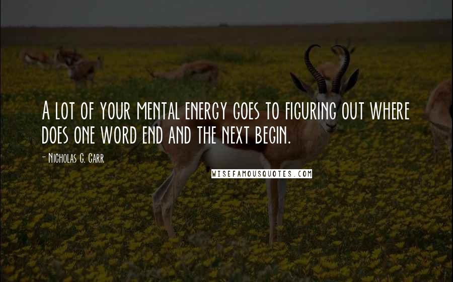 Nicholas G. Carr Quotes: A lot of your mental energy goes to figuring out where does one word end and the next begin.