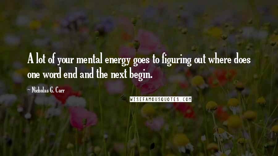 Nicholas G. Carr Quotes: A lot of your mental energy goes to figuring out where does one word end and the next begin.