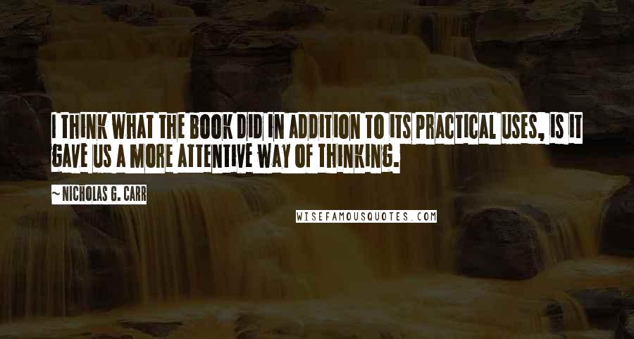 Nicholas G. Carr Quotes: I think what the book did in addition to its practical uses, is it gave us a more attentive way of thinking.