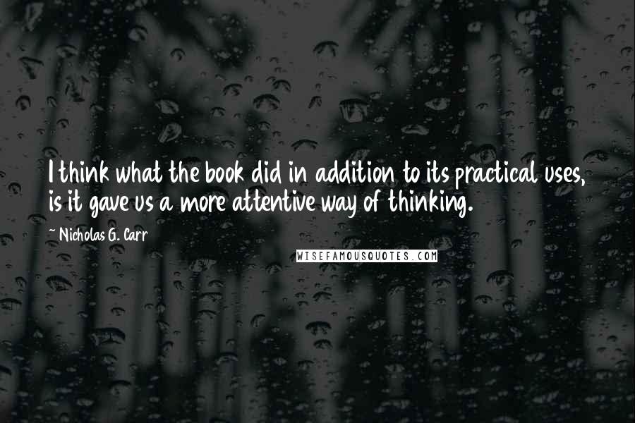 Nicholas G. Carr Quotes: I think what the book did in addition to its practical uses, is it gave us a more attentive way of thinking.