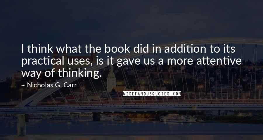 Nicholas G. Carr Quotes: I think what the book did in addition to its practical uses, is it gave us a more attentive way of thinking.