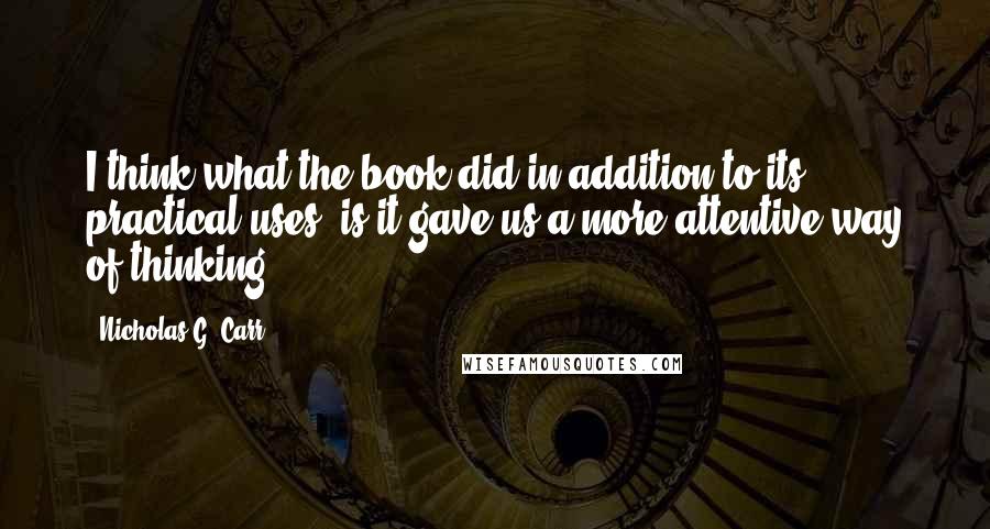 Nicholas G. Carr Quotes: I think what the book did in addition to its practical uses, is it gave us a more attentive way of thinking.