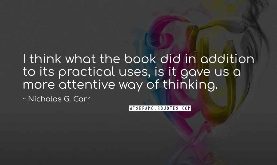 Nicholas G. Carr Quotes: I think what the book did in addition to its practical uses, is it gave us a more attentive way of thinking.