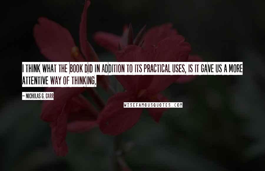 Nicholas G. Carr Quotes: I think what the book did in addition to its practical uses, is it gave us a more attentive way of thinking.