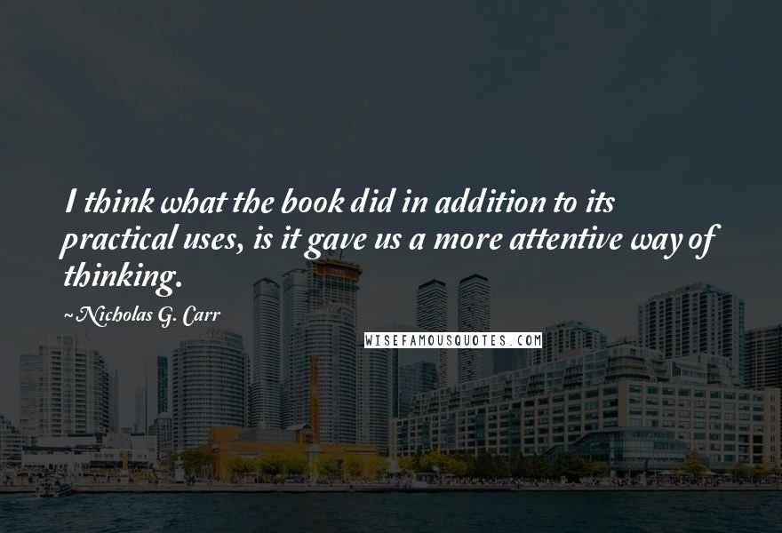 Nicholas G. Carr Quotes: I think what the book did in addition to its practical uses, is it gave us a more attentive way of thinking.