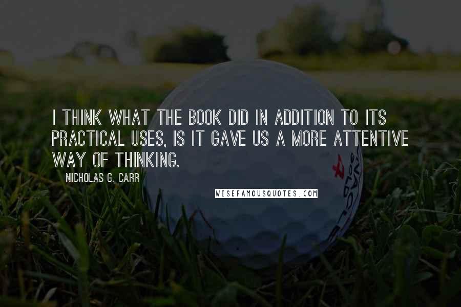 Nicholas G. Carr Quotes: I think what the book did in addition to its practical uses, is it gave us a more attentive way of thinking.