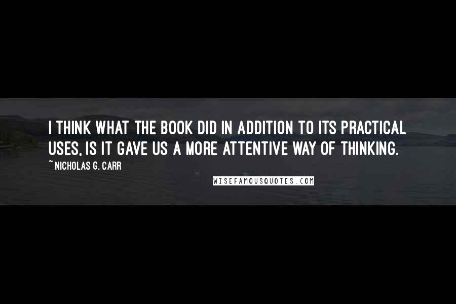 Nicholas G. Carr Quotes: I think what the book did in addition to its practical uses, is it gave us a more attentive way of thinking.