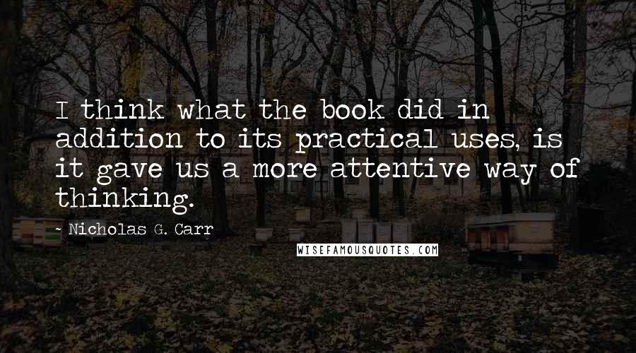 Nicholas G. Carr Quotes: I think what the book did in addition to its practical uses, is it gave us a more attentive way of thinking.