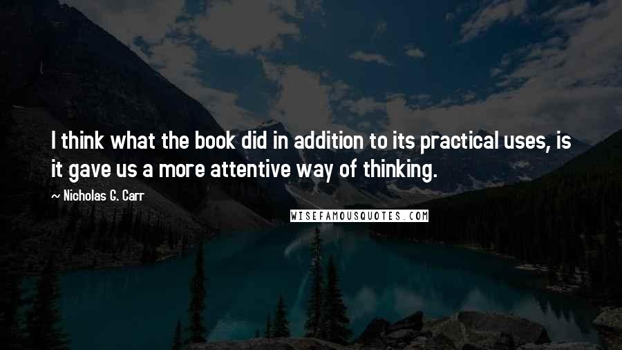 Nicholas G. Carr Quotes: I think what the book did in addition to its practical uses, is it gave us a more attentive way of thinking.