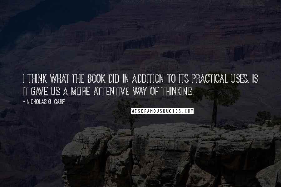 Nicholas G. Carr Quotes: I think what the book did in addition to its practical uses, is it gave us a more attentive way of thinking.