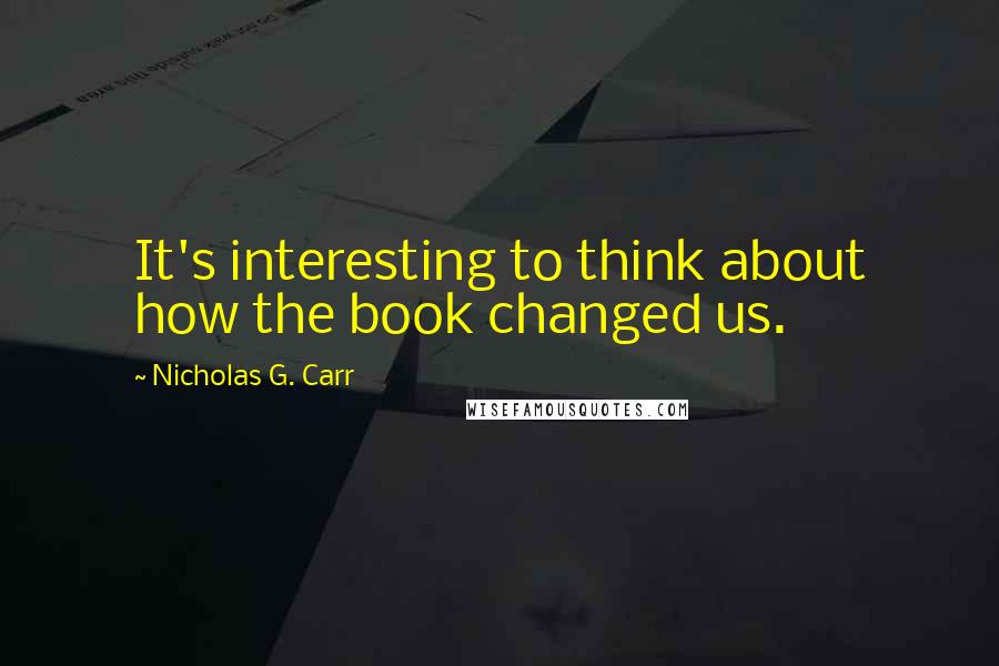 Nicholas G. Carr Quotes: It's interesting to think about how the book changed us.