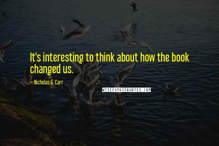 Nicholas G. Carr Quotes: It's interesting to think about how the book changed us.