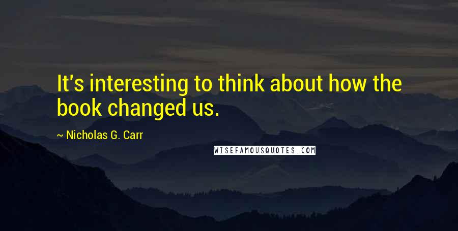 Nicholas G. Carr Quotes: It's interesting to think about how the book changed us.