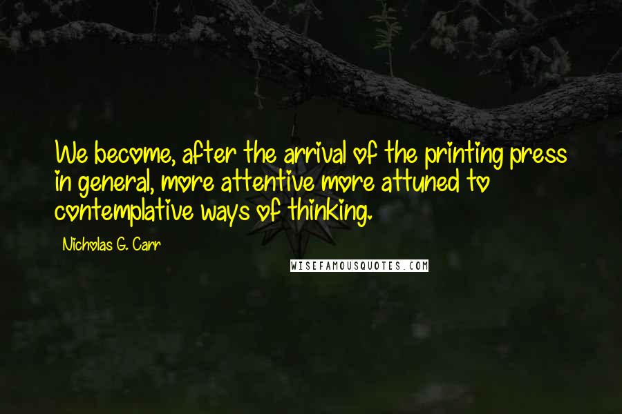 Nicholas G. Carr Quotes: We become, after the arrival of the printing press in general, more attentive more attuned to contemplative ways of thinking.