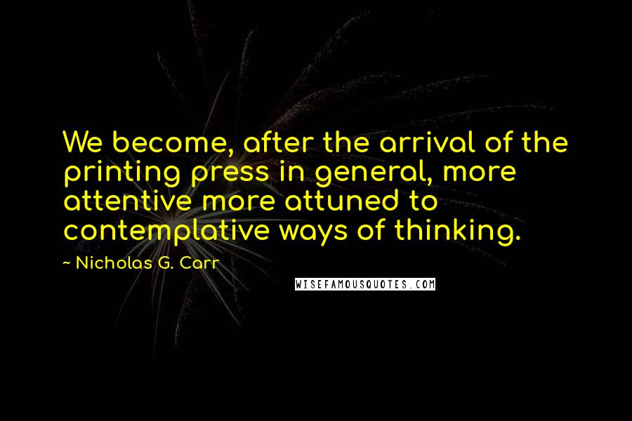 Nicholas G. Carr Quotes: We become, after the arrival of the printing press in general, more attentive more attuned to contemplative ways of thinking.