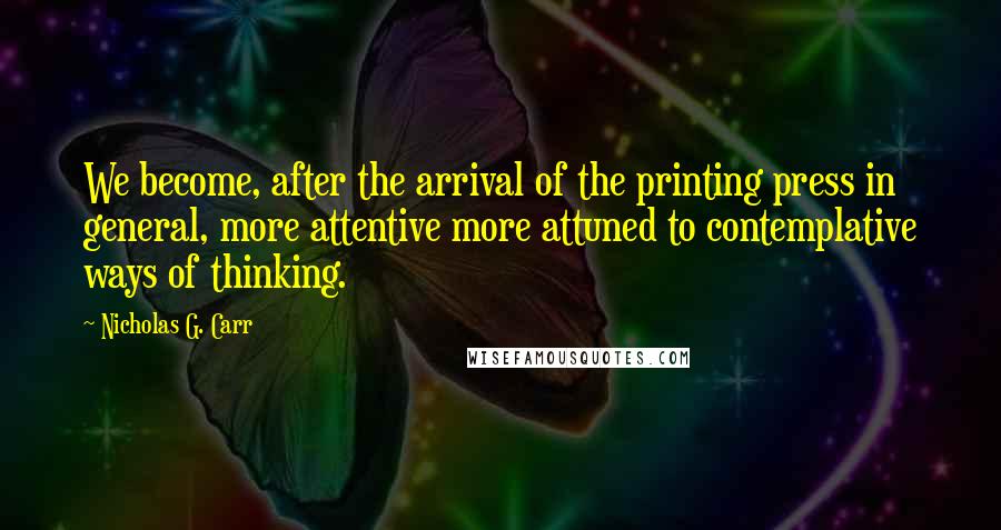 Nicholas G. Carr Quotes: We become, after the arrival of the printing press in general, more attentive more attuned to contemplative ways of thinking.