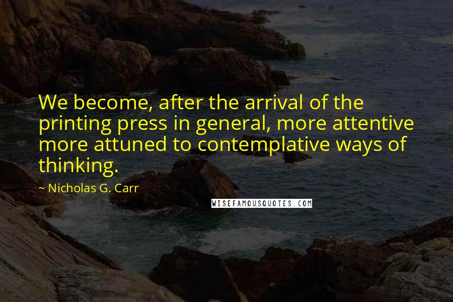 Nicholas G. Carr Quotes: We become, after the arrival of the printing press in general, more attentive more attuned to contemplative ways of thinking.