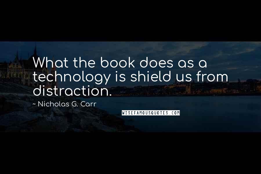 Nicholas G. Carr Quotes: What the book does as a technology is shield us from distraction.