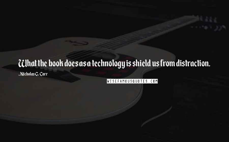 Nicholas G. Carr Quotes: What the book does as a technology is shield us from distraction.
