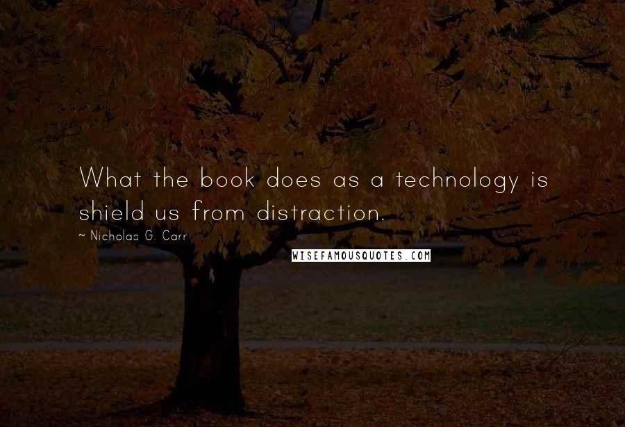 Nicholas G. Carr Quotes: What the book does as a technology is shield us from distraction.