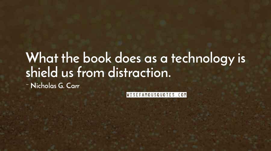 Nicholas G. Carr Quotes: What the book does as a technology is shield us from distraction.