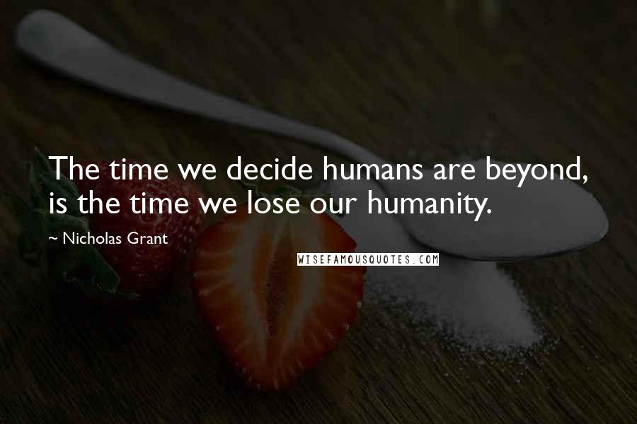 Nicholas Grant Quotes: The time we decide humans are beyond, is the time we lose our humanity.