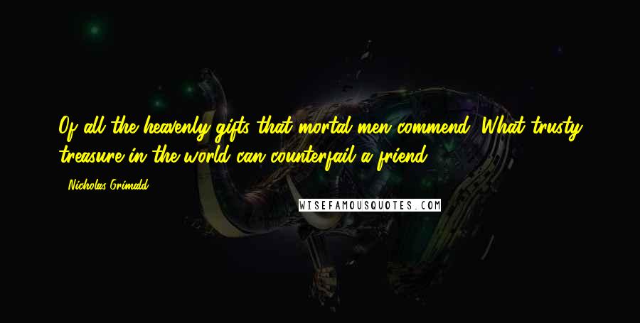 Nicholas Grimald Quotes: Of all the heavenly gifts that mortal men commend, What trusty treasure in the world can counterfail a friend?