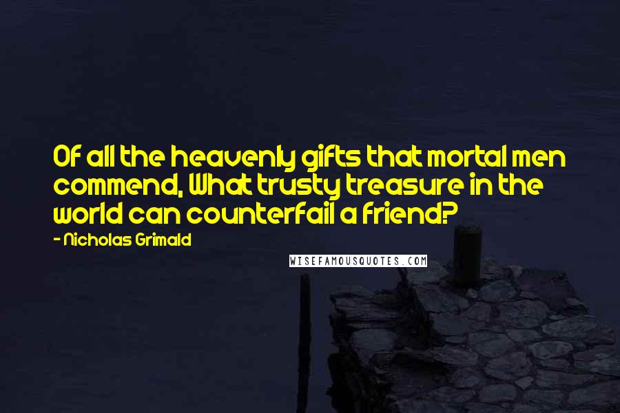 Nicholas Grimald Quotes: Of all the heavenly gifts that mortal men commend, What trusty treasure in the world can counterfail a friend?