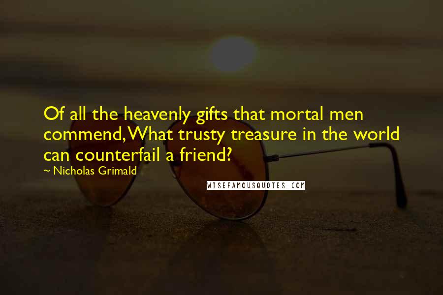 Nicholas Grimald Quotes: Of all the heavenly gifts that mortal men commend, What trusty treasure in the world can counterfail a friend?