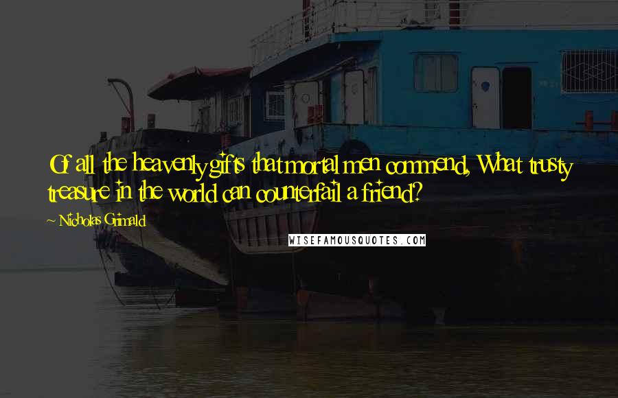 Nicholas Grimald Quotes: Of all the heavenly gifts that mortal men commend, What trusty treasure in the world can counterfail a friend?