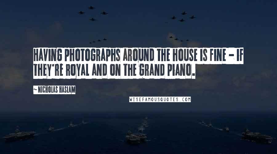 Nicholas Haslam Quotes: Having photographs around the house is fine - if they're royal and on the grand piano.