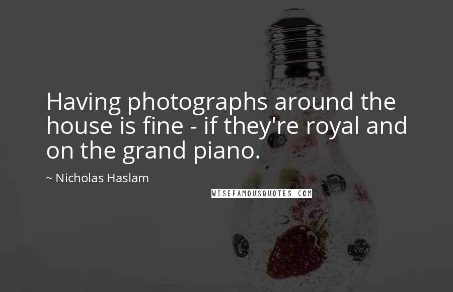 Nicholas Haslam Quotes: Having photographs around the house is fine - if they're royal and on the grand piano.