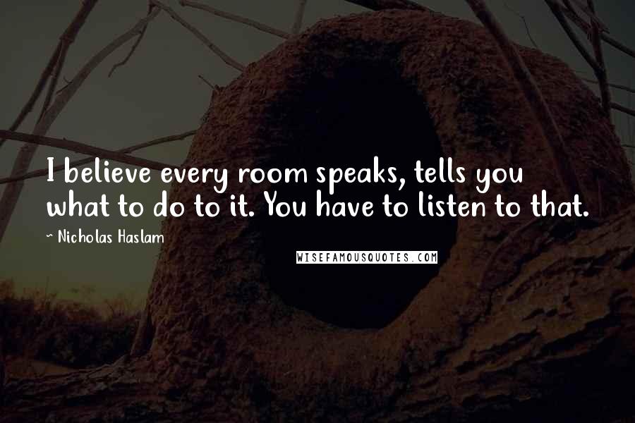 Nicholas Haslam Quotes: I believe every room speaks, tells you what to do to it. You have to listen to that.