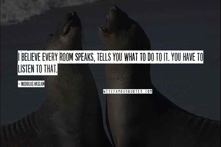 Nicholas Haslam Quotes: I believe every room speaks, tells you what to do to it. You have to listen to that.