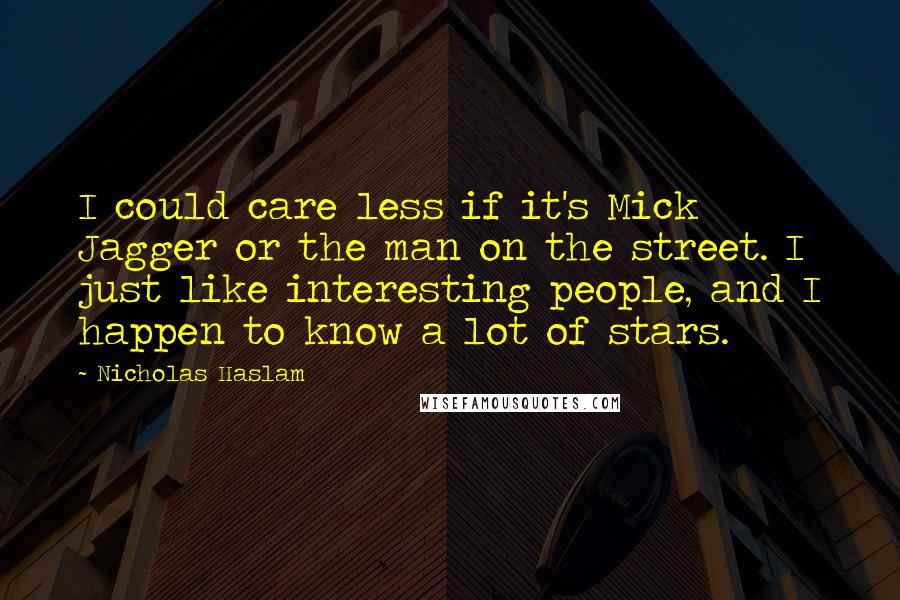 Nicholas Haslam Quotes: I could care less if it's Mick Jagger or the man on the street. I just like interesting people, and I happen to know a lot of stars.